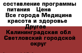 составление программы питания › Цена ­ 2 500 - Все города Медицина, красота и здоровье » Другое   . Калининградская обл.,Светловский городской округ 
